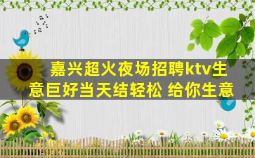 嘉兴超火夜场招聘ktv生意巨好当天结轻松 给你生意